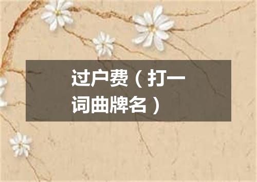 过户费（打一词曲牌名）