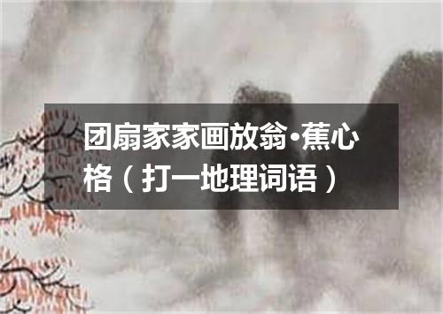 团扇家家画放翁·蕉心格（打一地理词语）