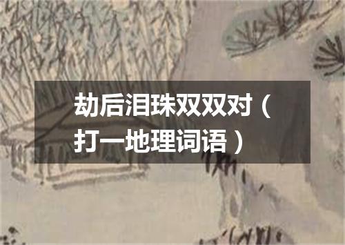 劫后泪珠双双对（打一地理词语）