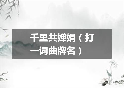 千里共婵娟（打一词曲牌名）