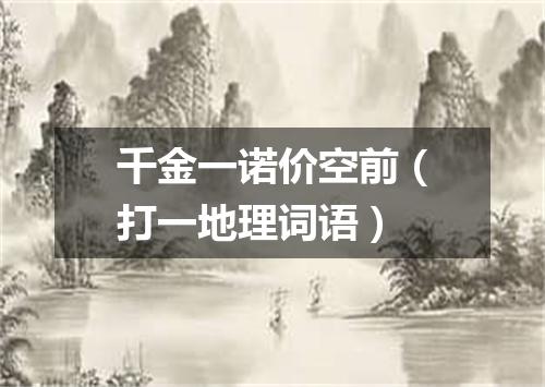 千金一诺价空前（打一地理词语）