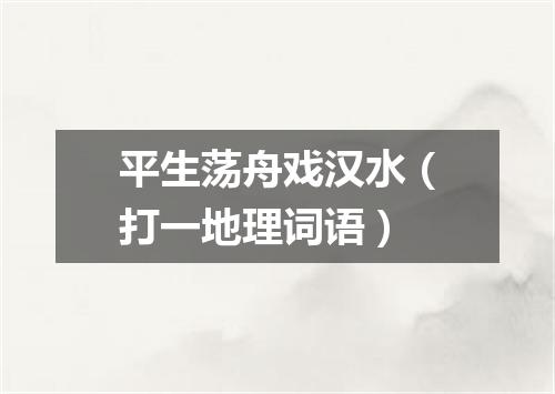 平生荡舟戏汉水（打一地理词语）