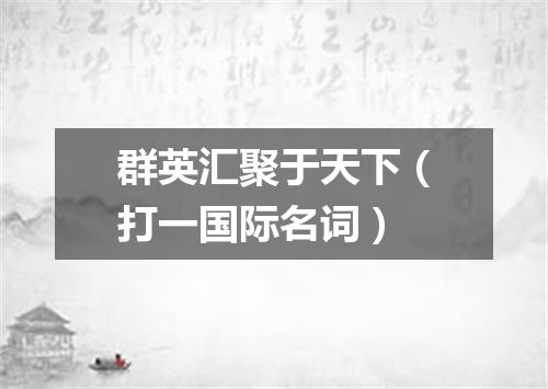 群英汇聚于天下（打一国际名词）