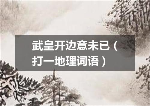 武皇开边意未已（打一地理词语）