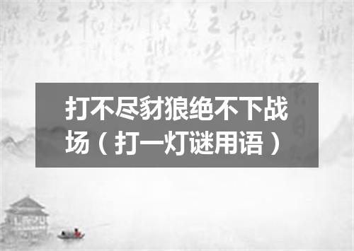 打不尽豺狼绝不下战场（打一灯谜用语）