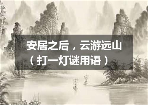 安居之后，云游远山（打一灯谜用语）
