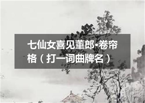七仙女喜见董郎·卷帘格（打一词曲牌名）