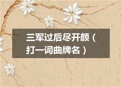 三军过后尽开颜（打一词曲牌名）