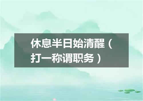 休息半日始清醒（打一称谓职务）