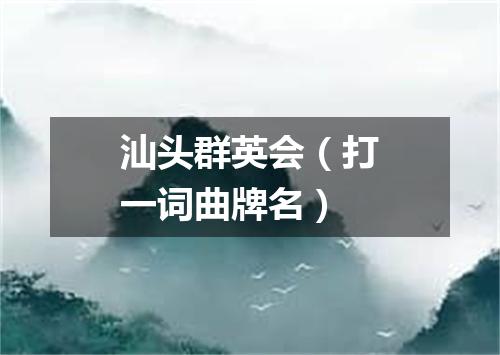 汕头群英会（打一词曲牌名）