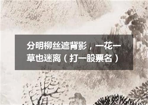分明柳丝遮背影，一花一草也迷离（打一股票名）