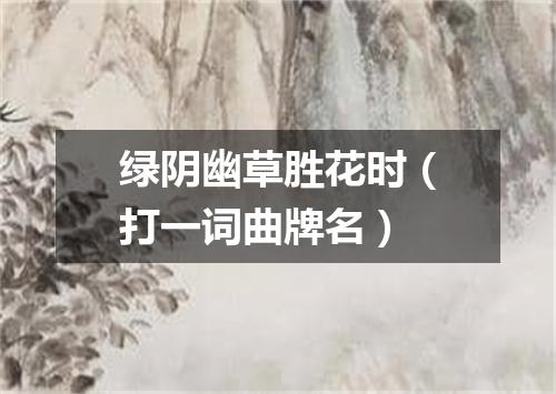 绿阴幽草胜花时（打一词曲牌名）