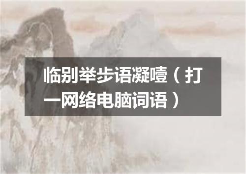 临别举步语凝噎（打一网络电脑词语）