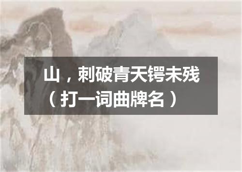 山，刺破青天锷未残（打一词曲牌名）