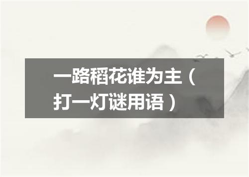 一路稻花谁为主（打一灯谜用语）