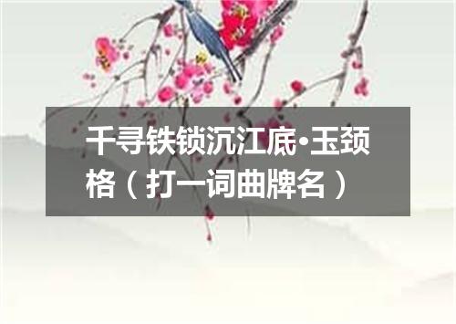 千寻铁锁沉江底·玉颈格（打一词曲牌名）