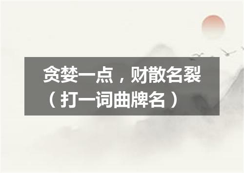 贪婪一点，财散名裂（打一词曲牌名）