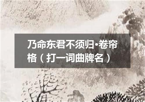 乃命东君不须归·卷帘格（打一词曲牌名）