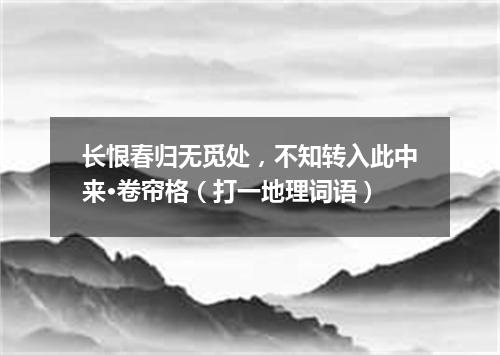 长恨春归无觅处，不知转入此中来·卷帘格（打一地理词语）