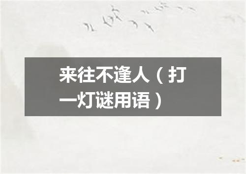 来往不逢人（打一灯谜用语）