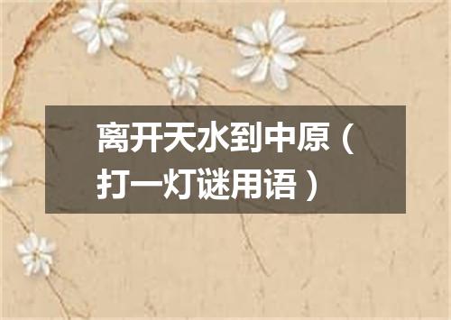 离开天水到中原（打一灯谜用语）