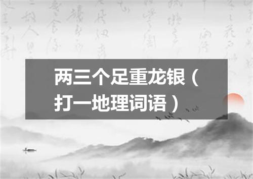 两三个足重龙银（打一地理词语）