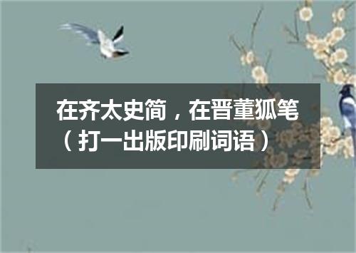 在齐太史简，在晋董狐笔（打一出版印刷词语）