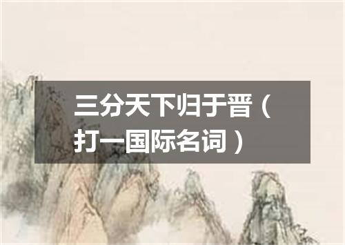 三分天下归于晋（打一国际名词）