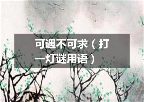 可遇不可求（打一灯谜用语）