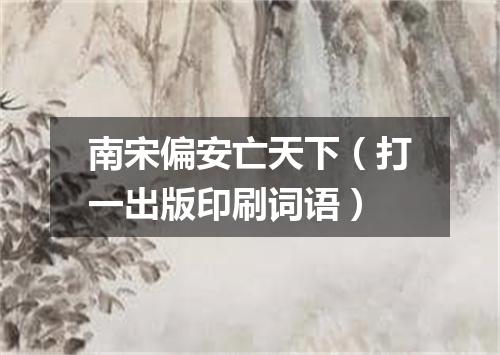 南宋偏安亡天下（打一出版印刷词语）
