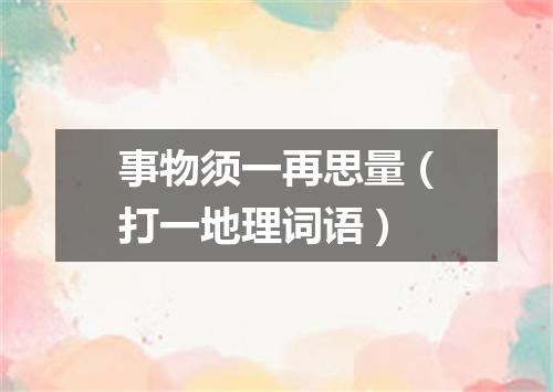 事物须一再思量（打一地理词语）