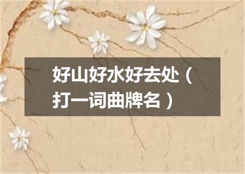 好山好水好去处（打一词曲牌名）