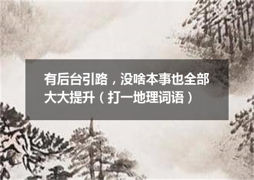 有后台引路，没啥本事也全部大大提升（打一地理词语）