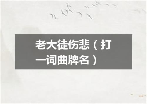 老大徒伤悲（打一词曲牌名）