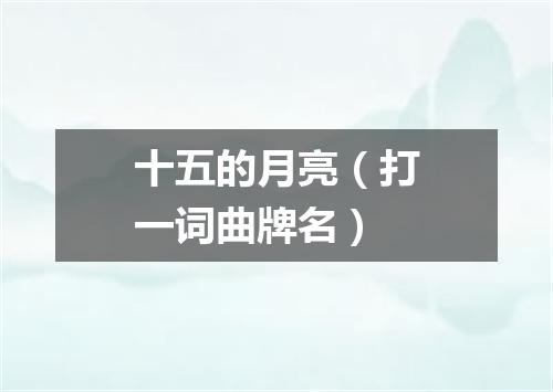 十五的月亮（打一词曲牌名）