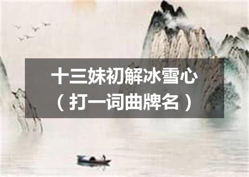 十三妹初解冰雪心（打一词曲牌名）