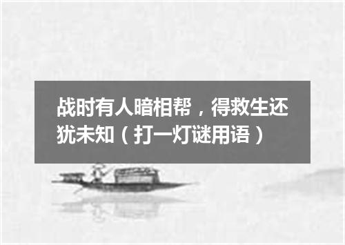 战时有人暗相帮，得救生还犹未知（打一灯谜用语）