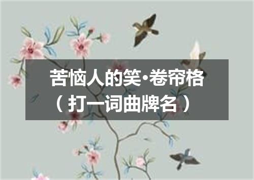 苦恼人的笑·卷帘格（打一词曲牌名）