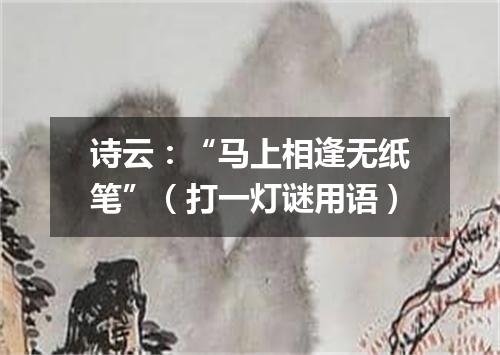 诗云：“马上相逢无纸笔”（打一灯谜用语）