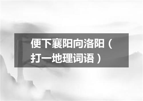 便下襄阳向洛阳（打一地理词语）