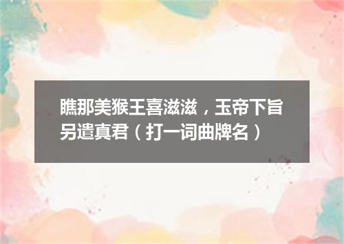 瞧那美猴王喜滋滋，玉帝下旨另遣真君（打一词曲牌名）