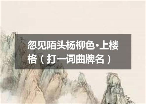 忽见陌头杨柳色·上楼格（打一词曲牌名）