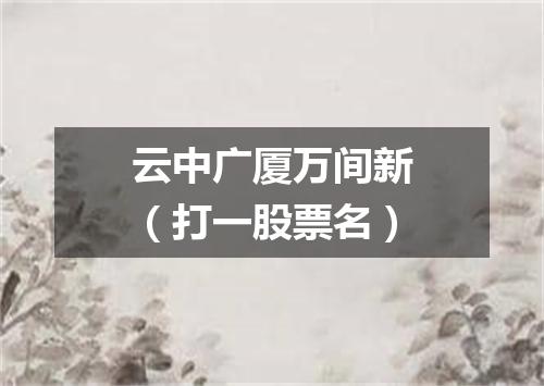 云中广厦万间新（打一股票名）