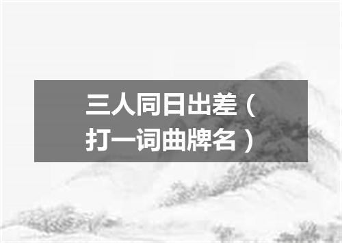 三人同日出差（打一词曲牌名）