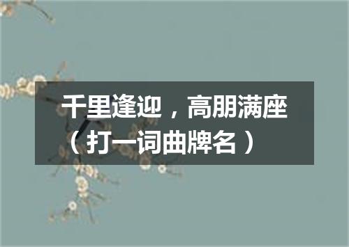 千里逢迎，高朋满座（打一词曲牌名）