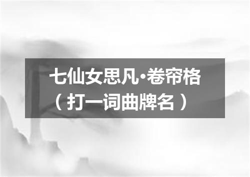 七仙女思凡·卷帘格（打一词曲牌名）