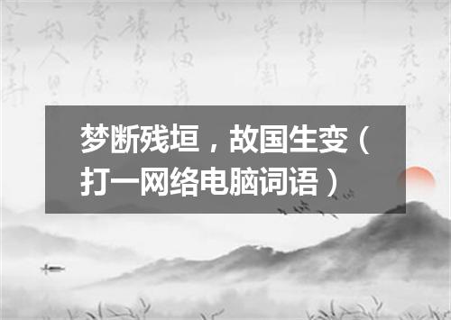 梦断残垣，故国生变（打一网络电脑词语）