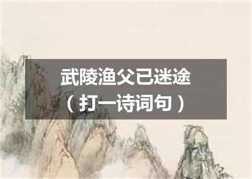 武陵渔父已迷途（打一诗词句）