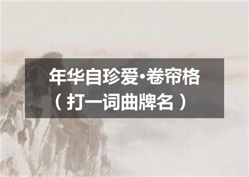 年华自珍爱·卷帘格（打一词曲牌名）