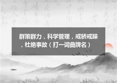 群策群力，科学管理，戒骄戒躁，杜绝事故（打一词曲牌名）